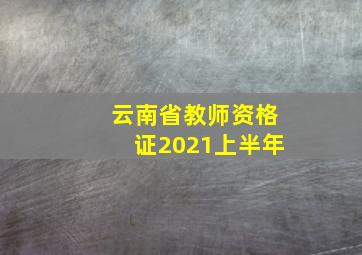 云南省教师资格证2021上半年