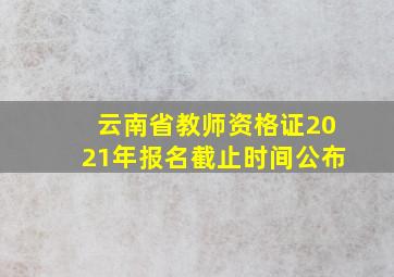 云南省教师资格证2021年报名截止时间公布