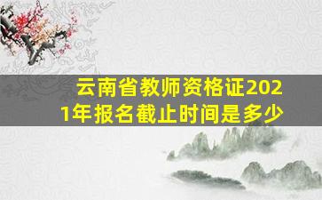 云南省教师资格证2021年报名截止时间是多少