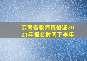 云南省教师资格证2021年报名时间下半年