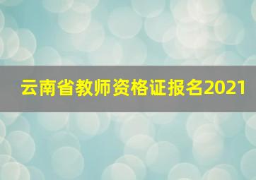 云南省教师资格证报名2021