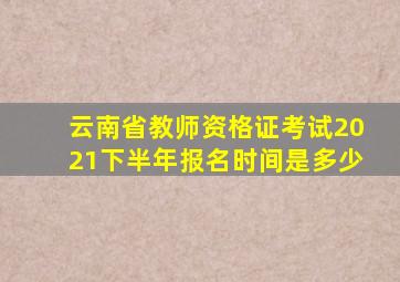 云南省教师资格证考试2021下半年报名时间是多少