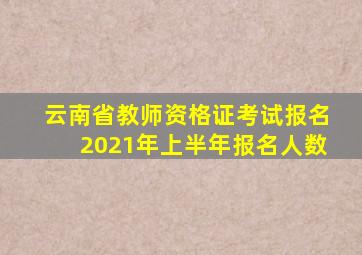 云南省教师资格证考试报名2021年上半年报名人数