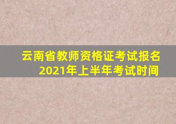 云南省教师资格证考试报名2021年上半年考试时间