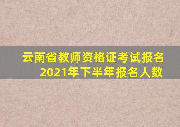 云南省教师资格证考试报名2021年下半年报名人数