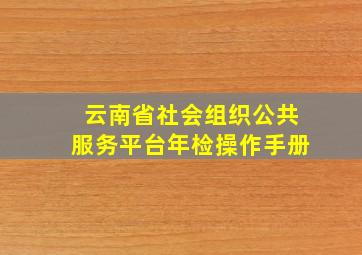 云南省社会组织公共服务平台年检操作手册