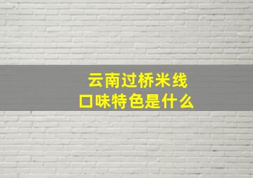 云南过桥米线口味特色是什么