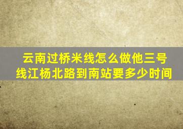 云南过桥米线怎么做他三号线江杨北路到南站要多少时间