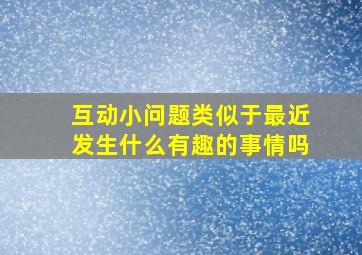 互动小问题类似于最近发生什么有趣的事情吗