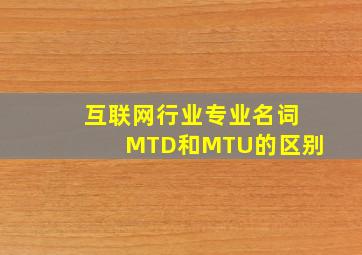 互联网行业专业名词MTD和MTU的区别