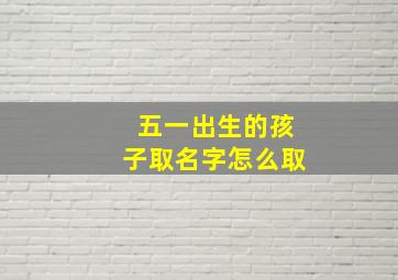 五一出生的孩子取名字怎么取