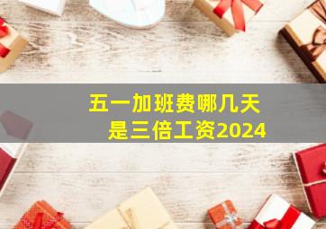 五一加班费哪几天是三倍工资2024