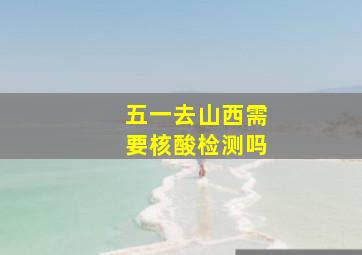 五一去山西需要核酸检测吗