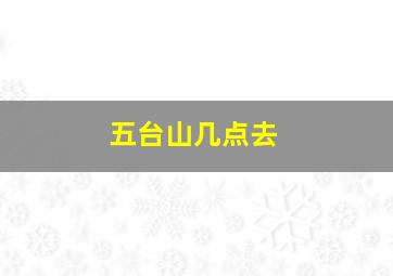 五台山几点去