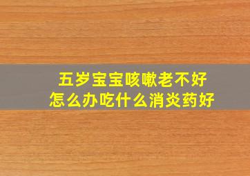 五岁宝宝咳嗽老不好怎么办吃什么消炎药好