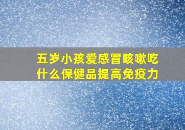 五岁小孩爱感冒咳嗽吃什么保健品提高免疫力