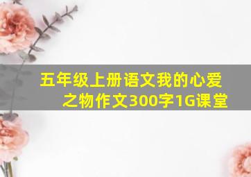 五年级上册语文我的心爱之物作文300字1G课堂