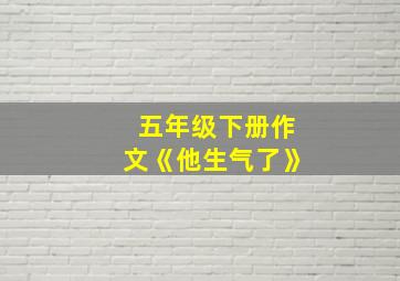 五年级下册作文《他生气了》