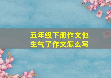 五年级下册作文他生气了作文怎么写