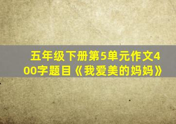 五年级下册第5单元作文400字题目《我爱美的妈妈》