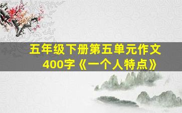 五年级下册第五单元作文400字《一个人特点》