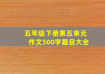 五年级下册第五单元作文500字题目大全