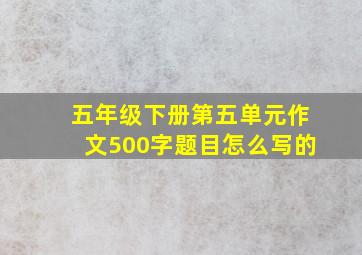 五年级下册第五单元作文500字题目怎么写的