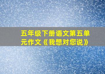 五年级下册语文第五单元作文《我想对您说》