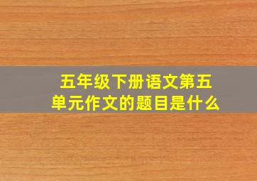 五年级下册语文第五单元作文的题目是什么