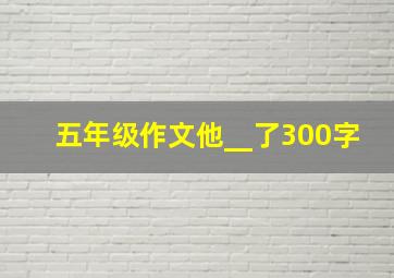 五年级作文他__了300字