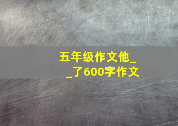 五年级作文他__了600字作文