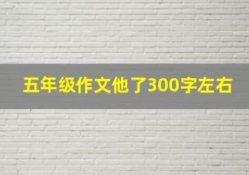 五年级作文他了300字左右