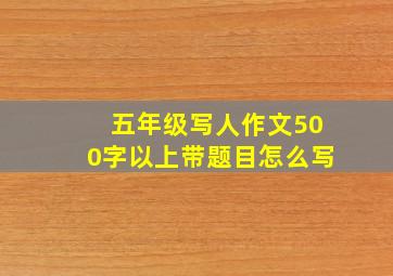 五年级写人作文500字以上带题目怎么写