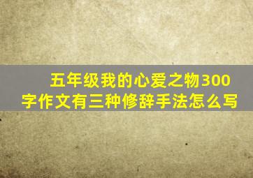 五年级我的心爱之物300字作文有三种修辞手法怎么写