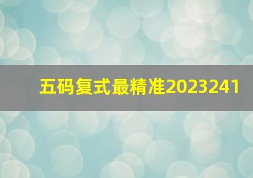 五码复式最精准2023241