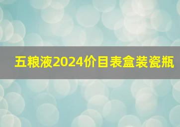 五粮液2024价目表盒装瓷瓶