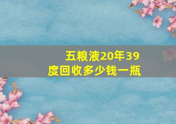 五粮液20年39度回收多少钱一瓶