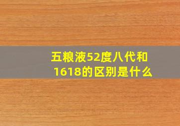 五粮液52度八代和1618的区别是什么