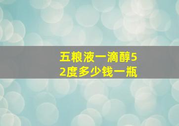 五粮液一滴醇52度多少钱一瓶