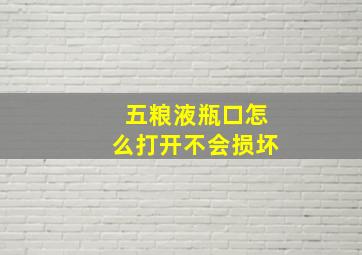 五粮液瓶口怎么打开不会损坏