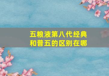 五粮液第八代经典和普五的区别在哪