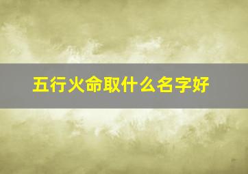 五行火命取什么名字好