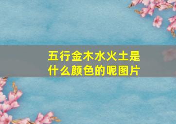 五行金木水火土是什么颜色的呢图片