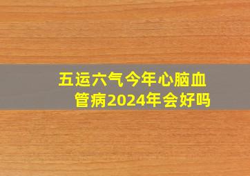 五运六气今年心脑血管病2024年会好吗