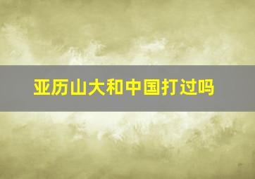 亚历山大和中国打过吗