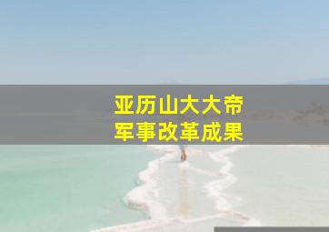 亚历山大大帝军事改革成果