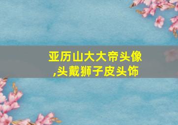 亚历山大大帝头像,头戴狮子皮头饰