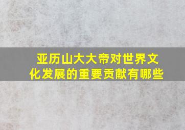 亚历山大大帝对世界文化发展的重要贡献有哪些