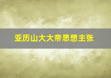 亚历山大大帝思想主张