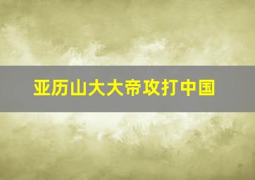 亚历山大大帝攻打中国